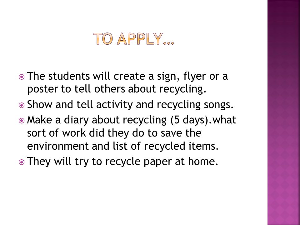 To apply… The students will create a sign, flyer or a poster to tell others about recycling. Show and tell activity and recycling songs.
