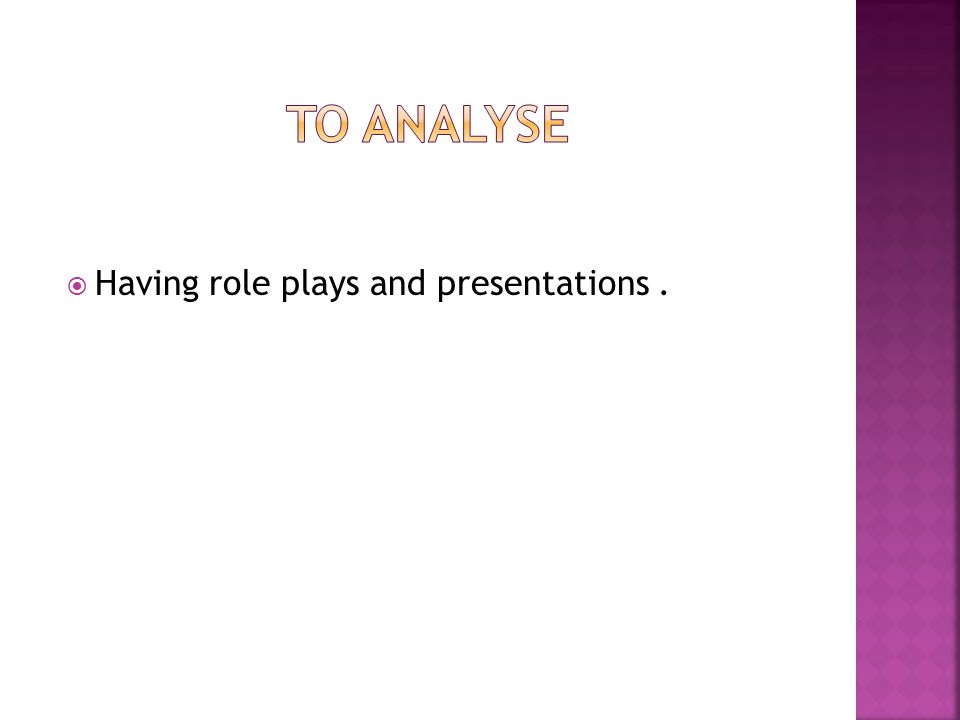 To analyse Having role plays and presentations .
