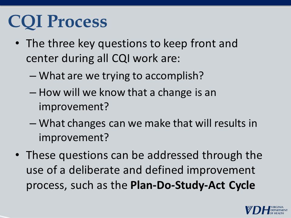 CQI Process The three key questions to keep front and center during all CQI work are: What are we trying to accomplish