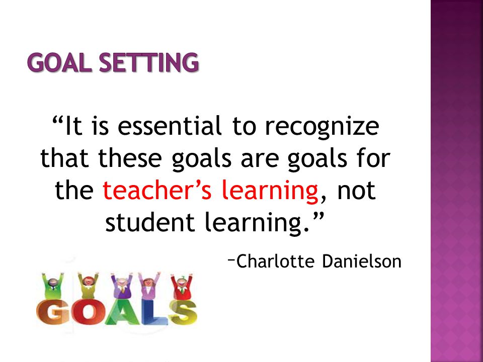 Goal Setting It is essential to recognize that these goals are goals for the teacher’s learning, not student learning.