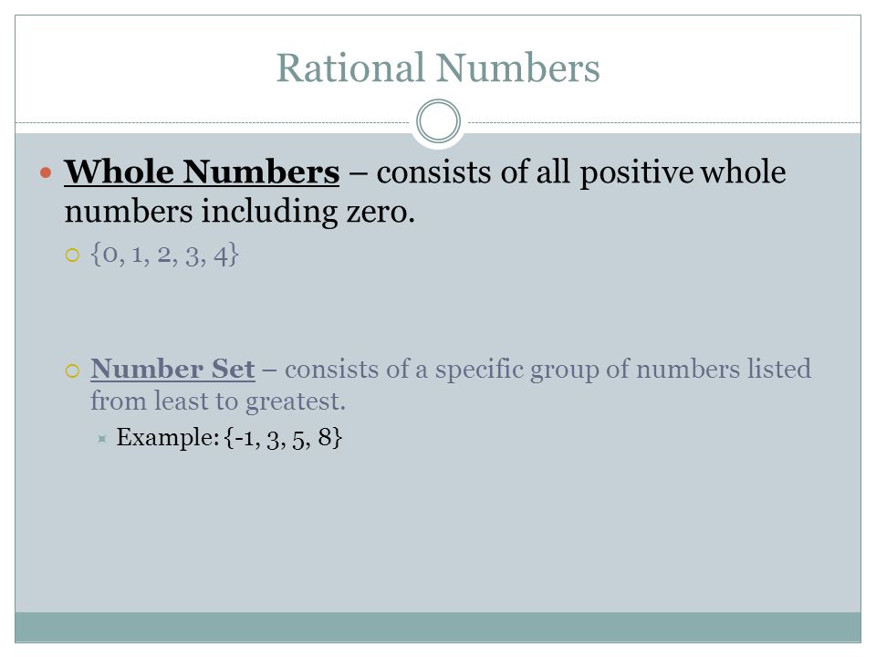 Rational Numbers Whole Numbers – consists of all positive whole numbers including zero. {0, 1, 2, 3, 4}