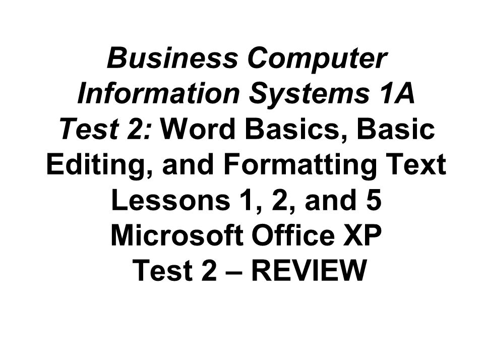 Business Computer Information Systems 1A Test 2: Word Basics, Basic Editing, and Formatting Text Lessons 1, 2, and 5 Microsoft Office XP Test 2 – REVIEW