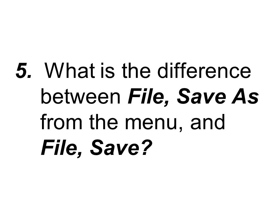 5. What is the difference between File, Save As from the menu, and File, Save