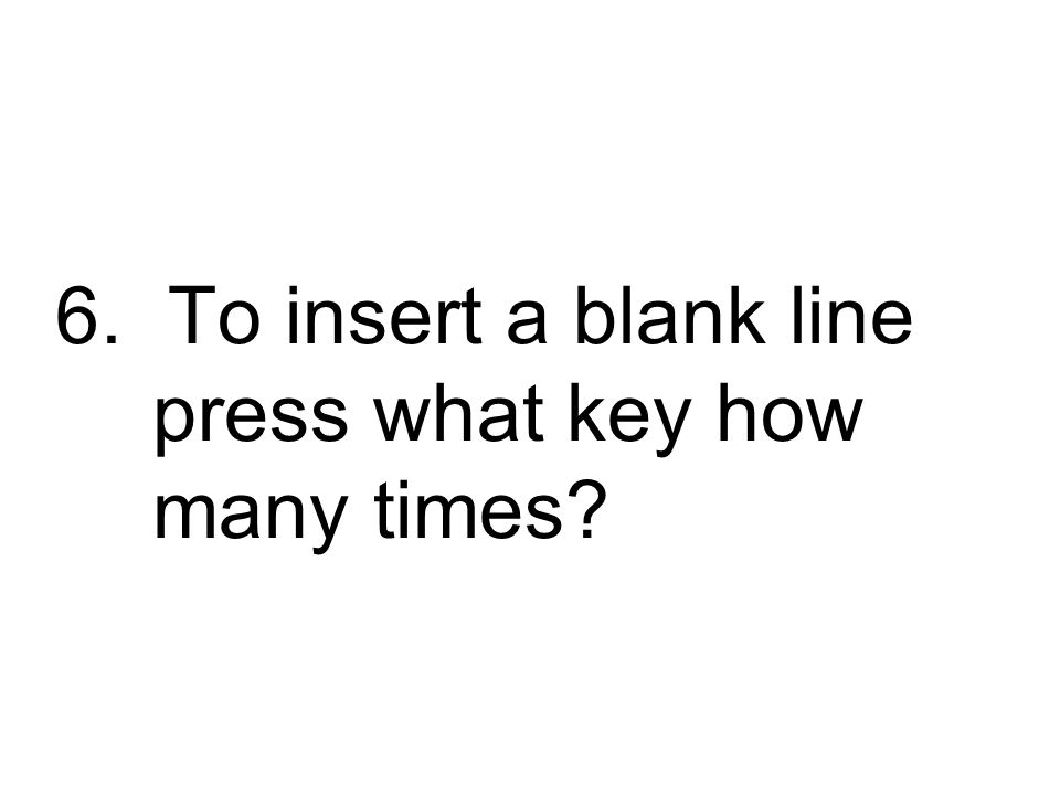 6. To insert a blank line press what key how many times