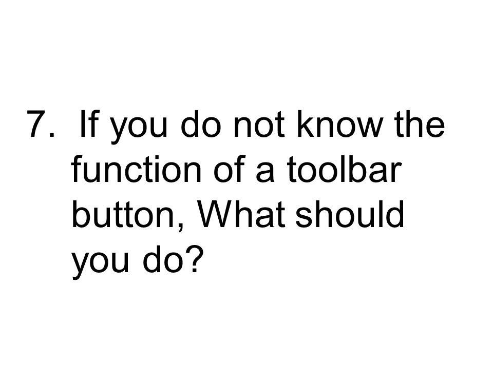 7. If you do not know the function of a toolbar button, What should you do