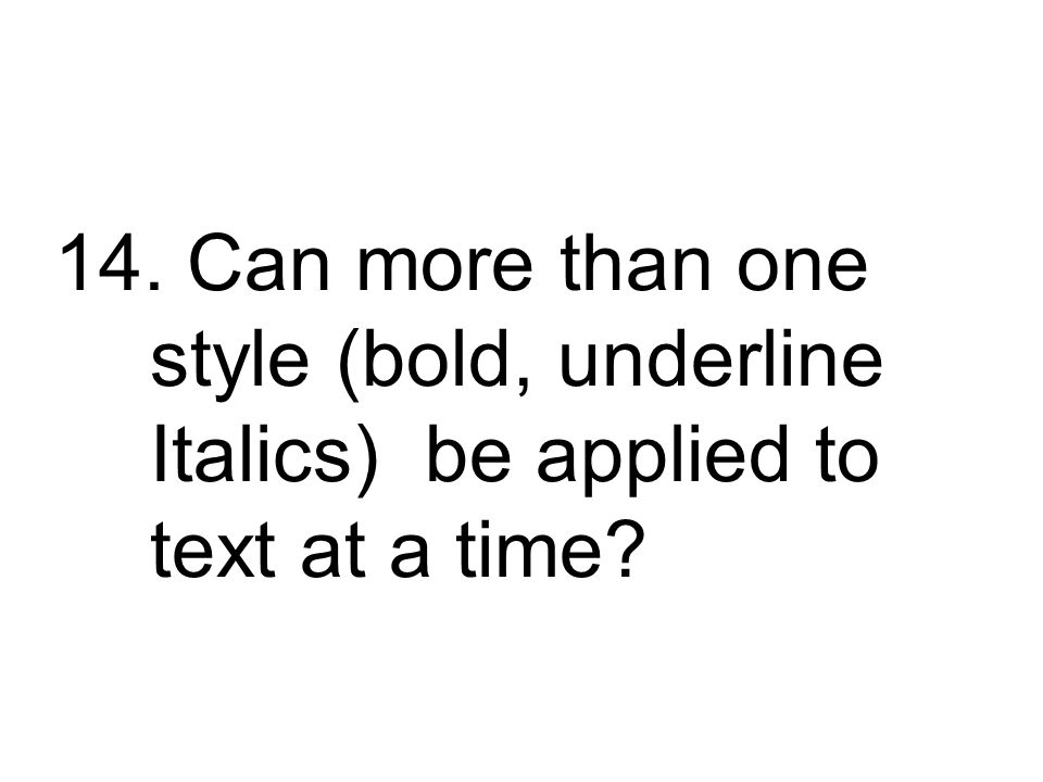 14. Can more than one style (bold, underline Italics) be applied to text at a time