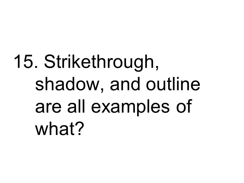 15. Strikethrough, shadow, and outline are all examples of what