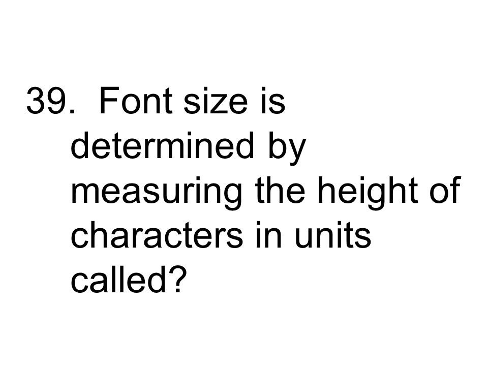 39. Font size is determined by measuring the height of characters in units called