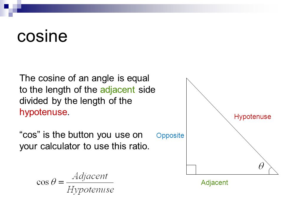 cosine The cosine of an angle is equal to the length of the adjacent side divided by the length of the hypotenuse.