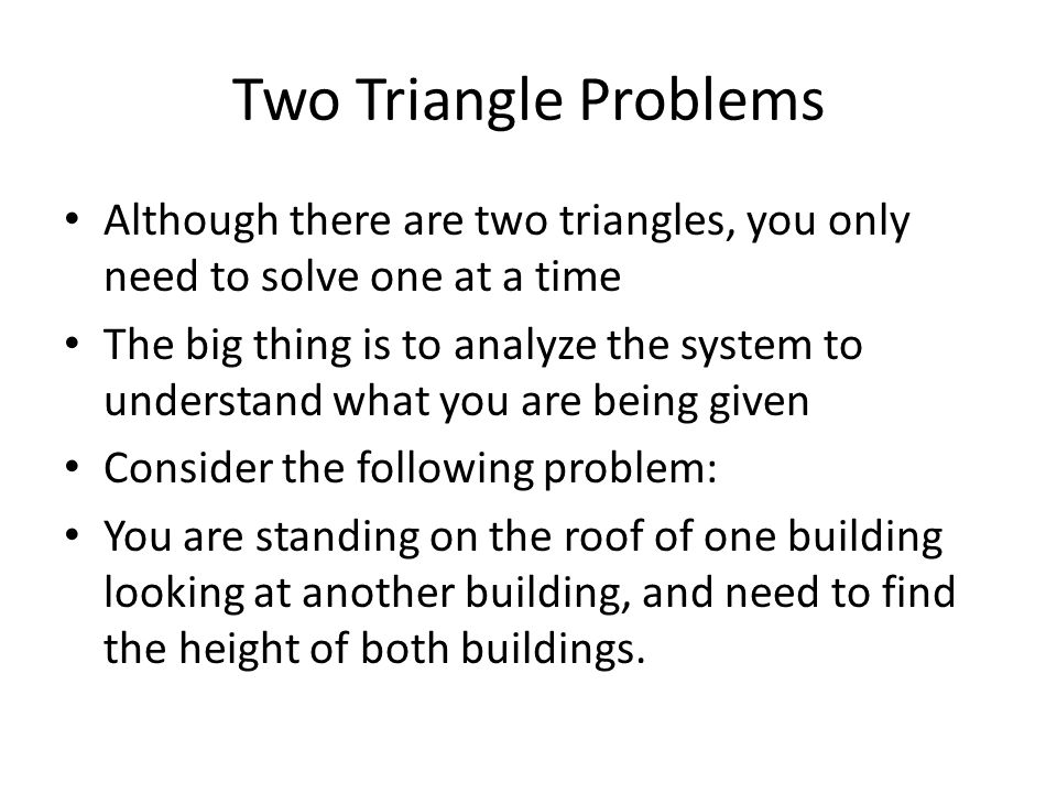 Two Triangle Problems Although there are two triangles, you only need to solve one at a time.