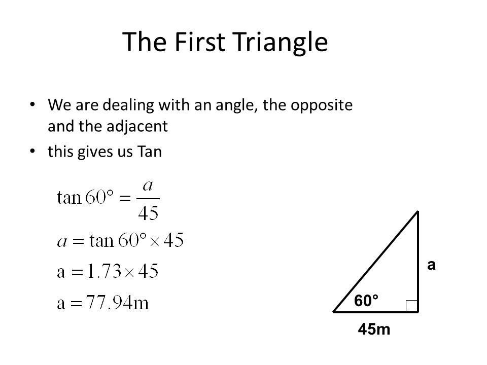 The First Triangle We are dealing with an angle, the opposite and the adjacent. this gives us Tan.