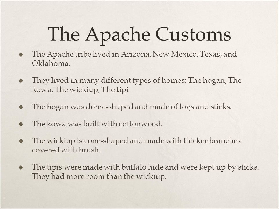 The Apache Customs The Apache tribe lived in Arizona, New Mexico, Texas, and Oklahoma.