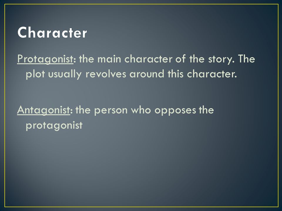 Character Protagonist: the main character of the story. The plot usually revolves around this character.