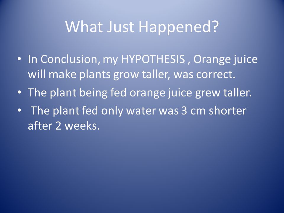 What Just Happened In Conclusion, my HYPOTHESIS , Orange juice will make plants grow taller, was correct.