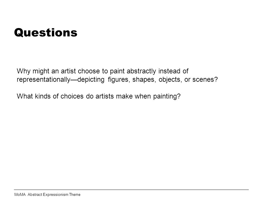 Questions Why might an artist choose to paint abstractly instead of representationally—depicting figures, shapes, objects, or scenes