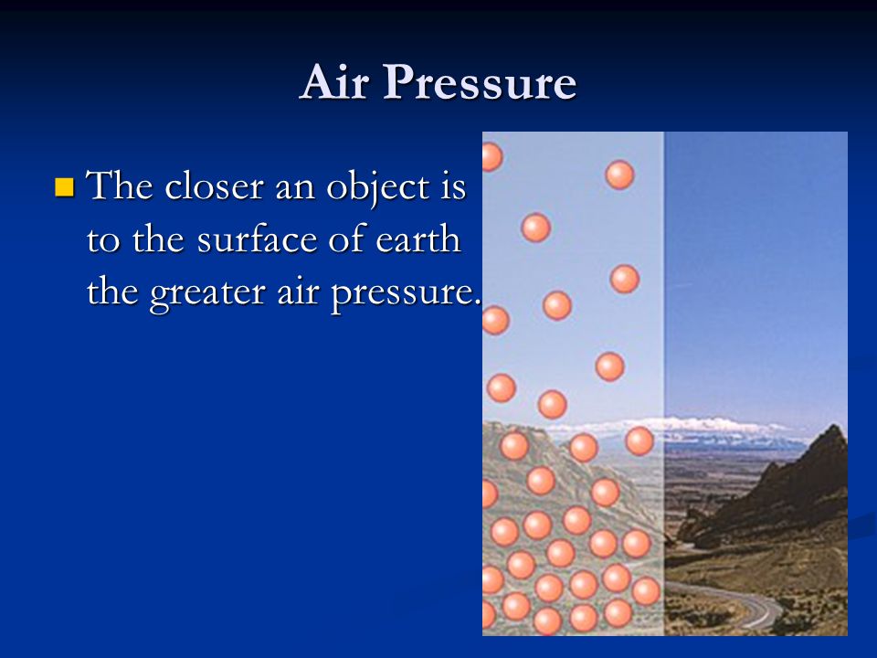 Air Pressure The closer an object is to the surface of earth the greater air pressure.