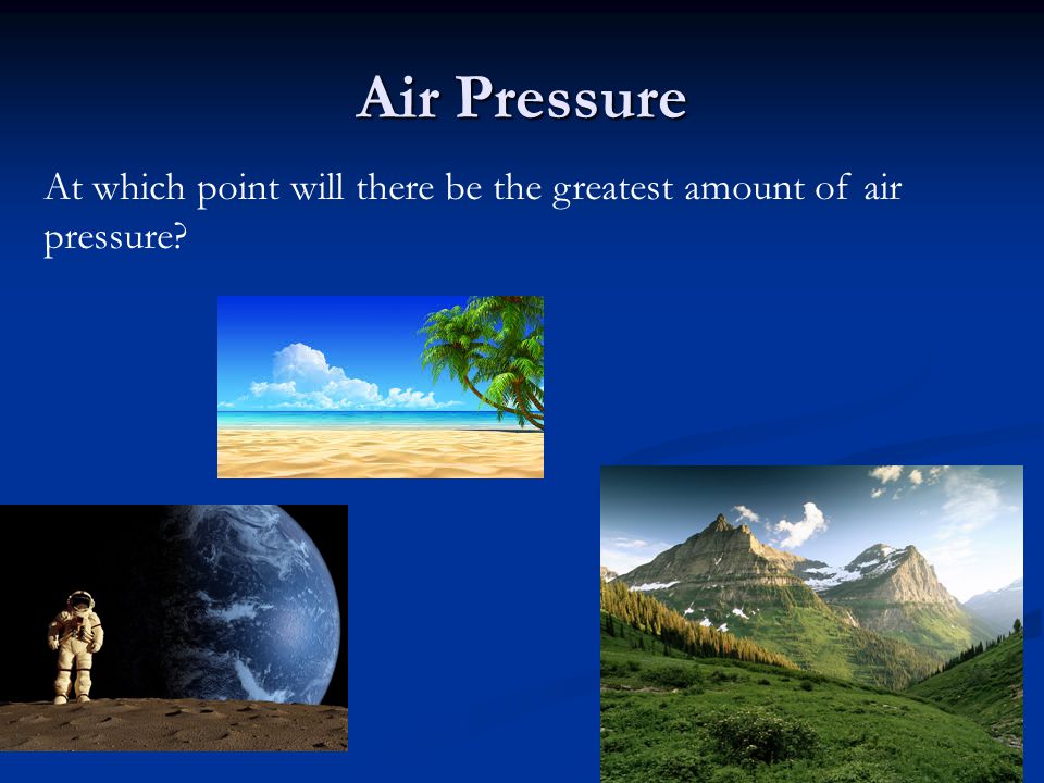 Air Pressure At which point will there be the greatest amount of air pressure