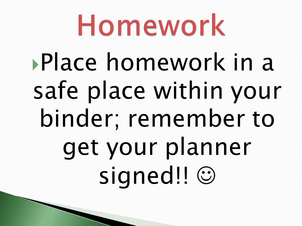 Homework Place homework in a safe place within your binder; remember to get your planner signed!.