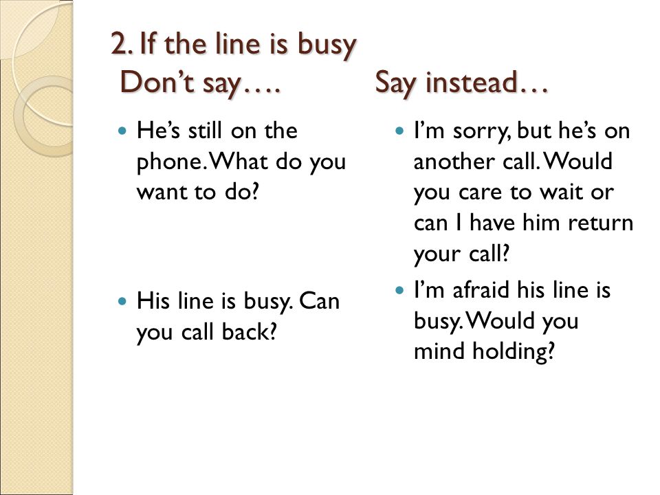 2. If the line is busy Don’t say…. Say instead…