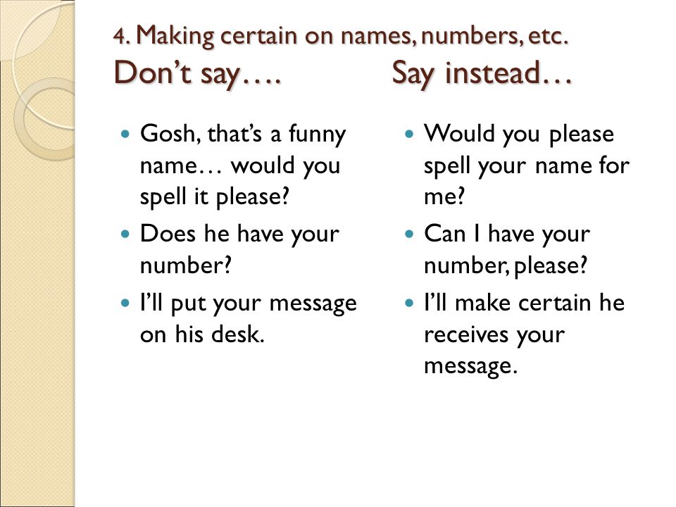 4. Making certain on names, numbers, etc. Don’t say…. Say instead…