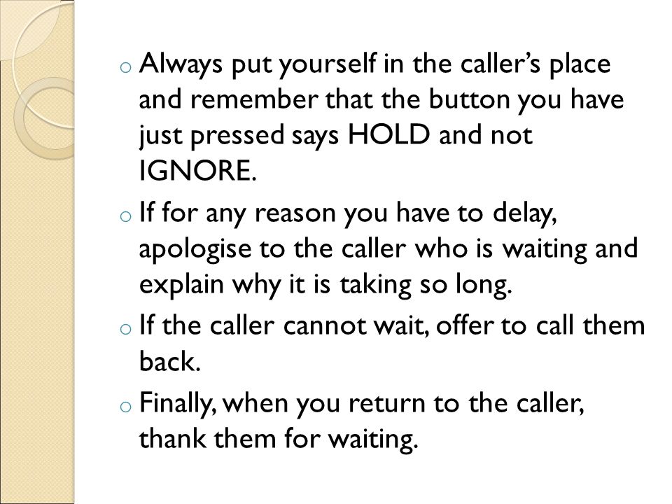 Always put yourself in the caller’s place and remember that the button you have just pressed says HOLD and not IGNORE.