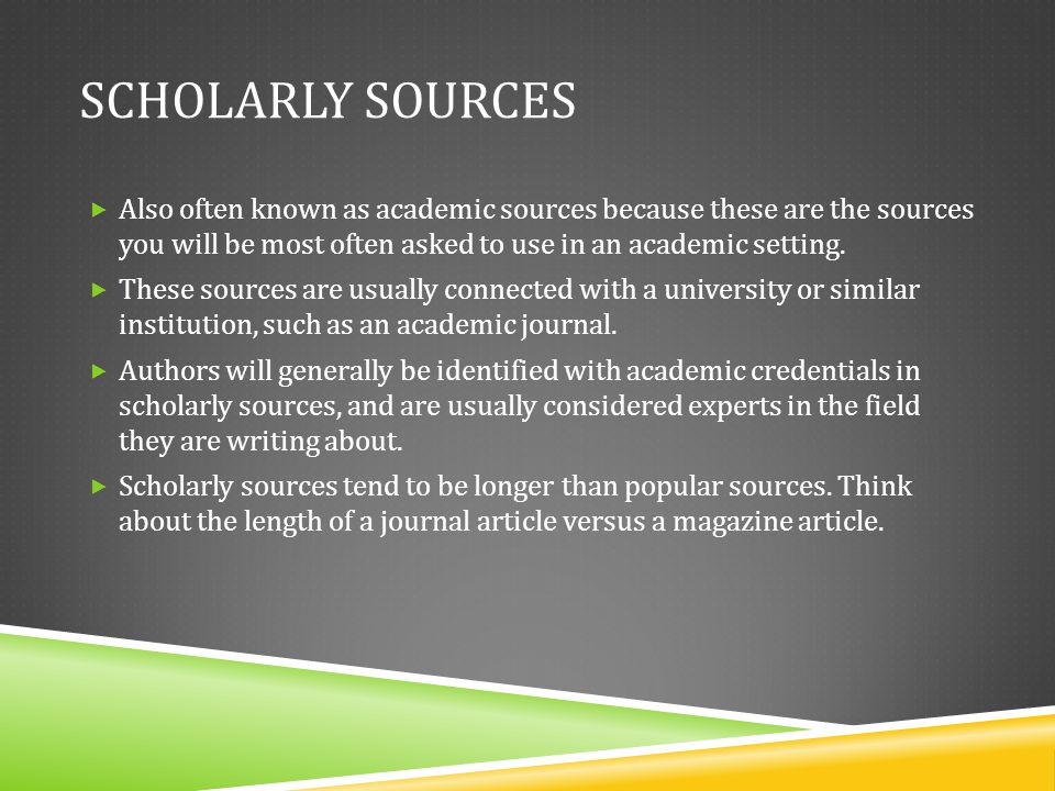 Scholarly Sources Also often known as academic sources because these are the sources you will be most often asked to use in an academic setting.