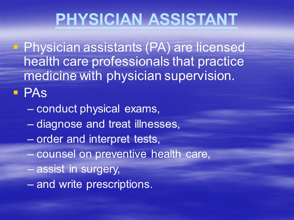 PHYSICIAN ASSISTANT Physician assistants (PA) are licensed health care professionals that practice medicine with physician supervision.