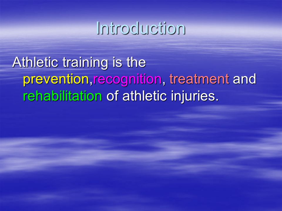 Introduction Athletic training is the prevention,recognition, treatment and rehabilitation of athletic injuries.