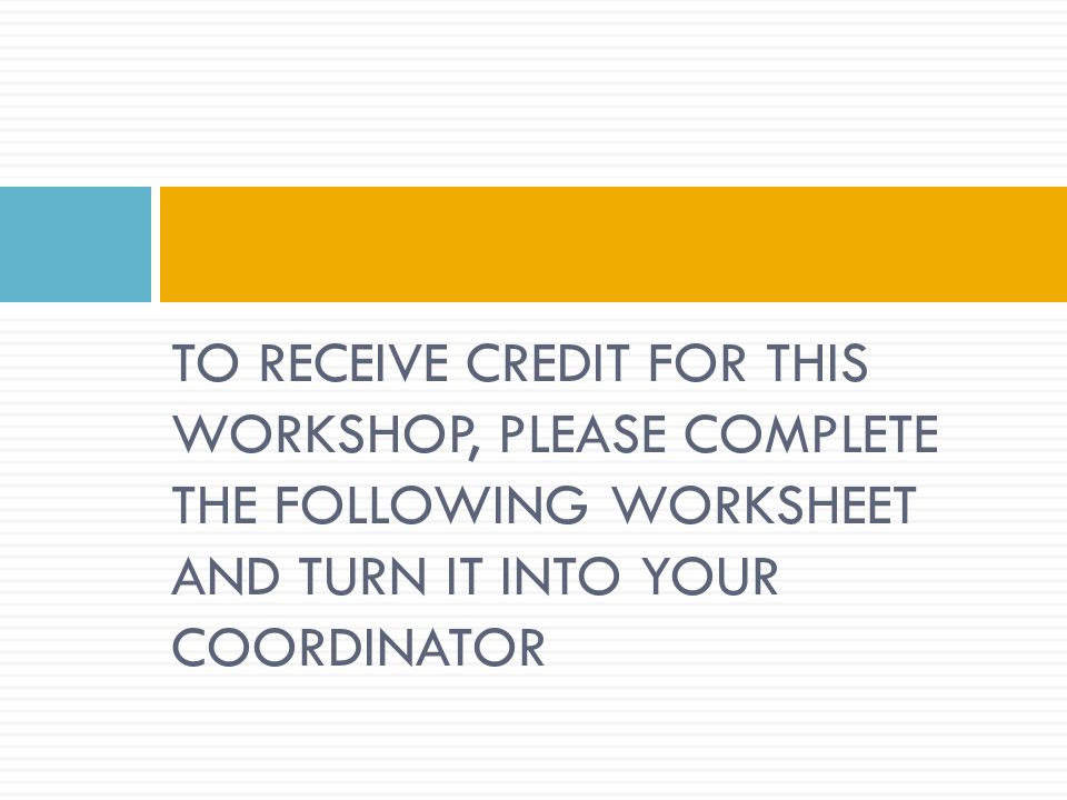 TO RECEIVE CREDIT FOR THIS WORKSHOP, PLEASE COMPLETE THE FOLLOWING WORKSHEET AND TURN IT INTO YOUR COORDINATOR