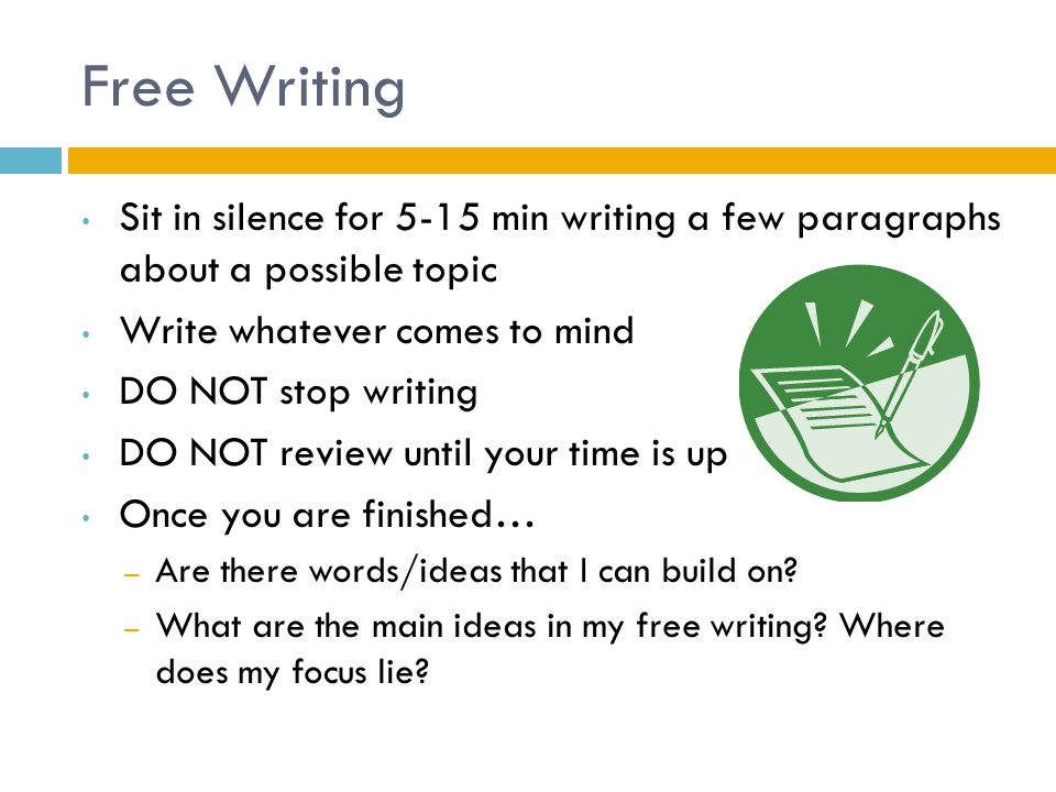 Free Writing Sit in silence for 5-15 min writing a few paragraphs about a possible topic. Write whatever comes to mind.