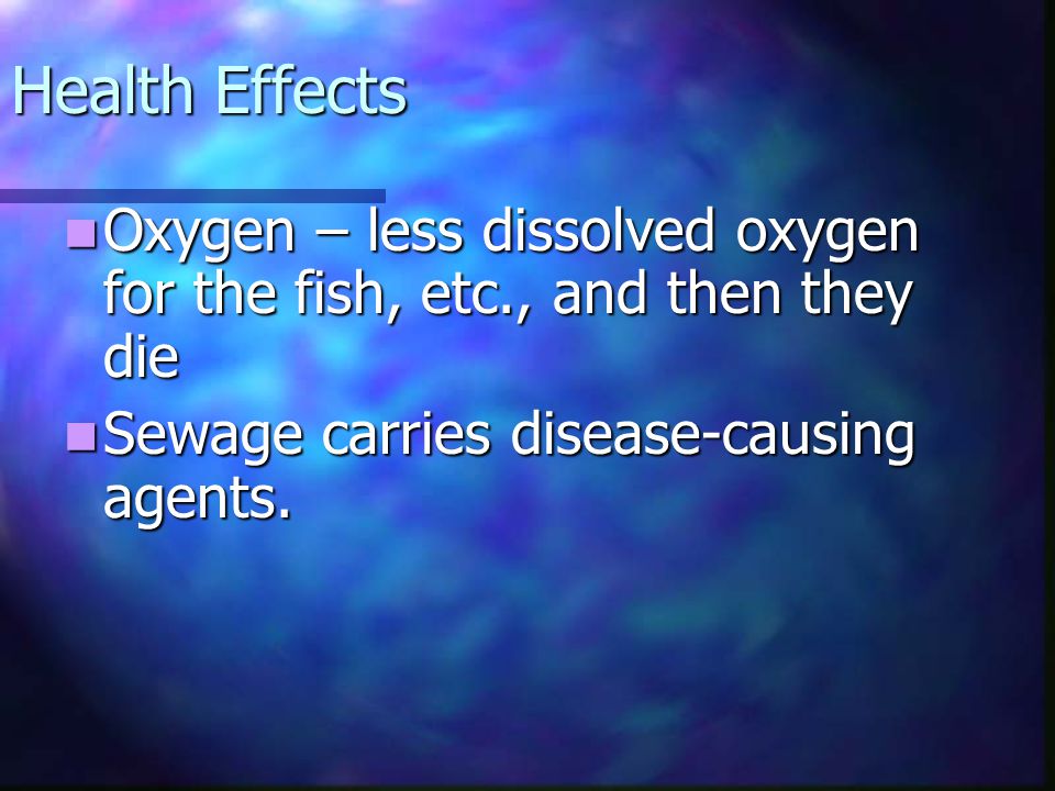 Health Effects Oxygen – less dissolved oxygen for the fish, etc., and then they die.