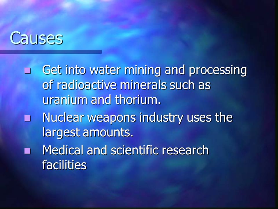 Causes Get into water mining and processing of radioactive minerals such as uranium and thorium. Nuclear weapons industry uses the largest amounts.