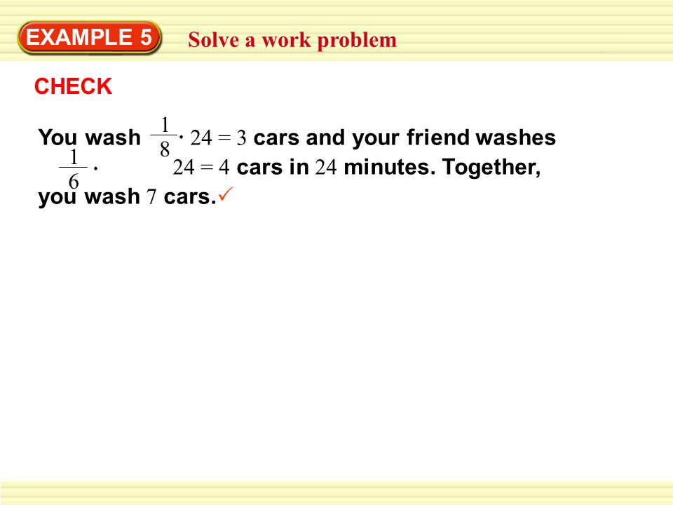EXAMPLE 5 Solve a work problem. CHECK. You wash 24 = 3 cars and your friend washes 24 = 4 cars in 24 minutes. Together, you wash 7 cars.