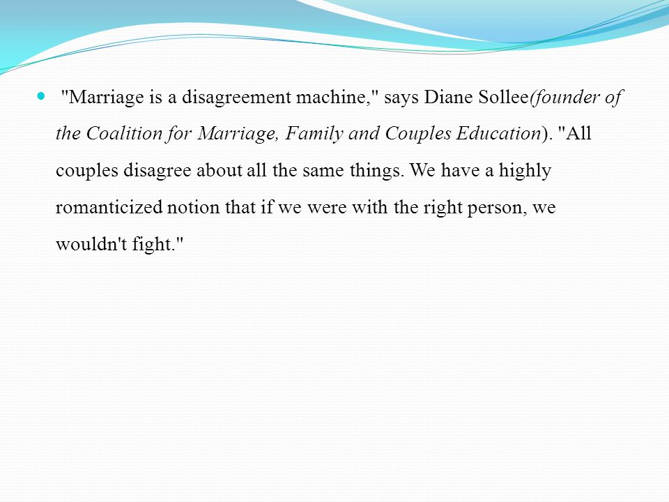Marriage is a disagreement machine, says Diane Sollee(founder of the Coalition for Marriage, Family and Couples Education).