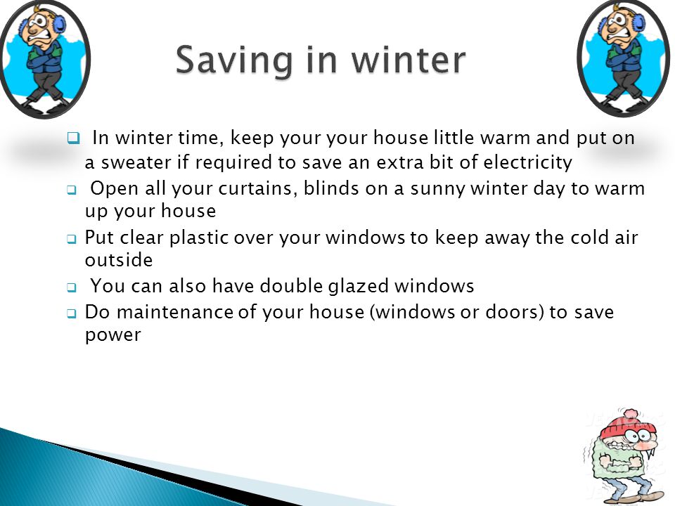 Saving in winter In winter time, keep your your house little warm and put on a sweater if required to save an extra bit of electricity.