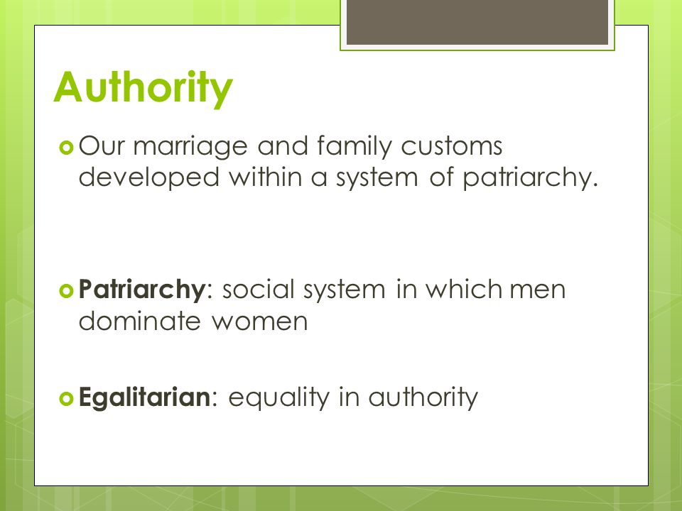 Authority Our marriage and family customs developed within a system of patriarchy. Patriarchy: social system in which men dominate women.