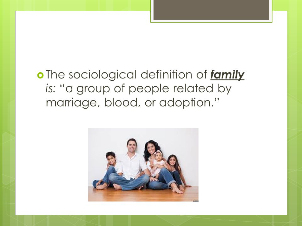 The sociological definition of family is: a group of people related by marriage, blood, or adoption.