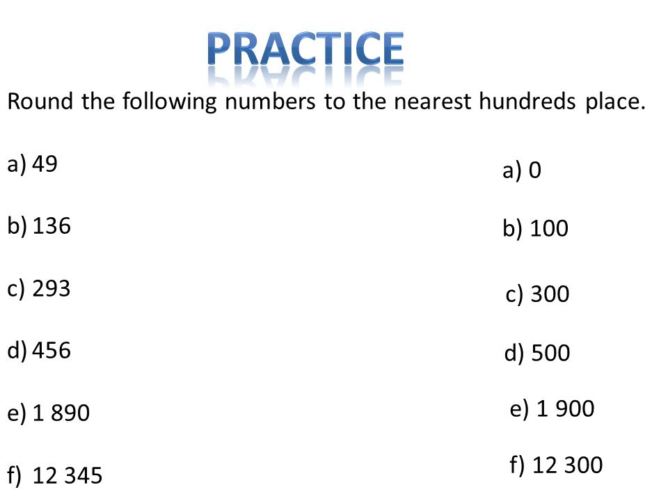 Practice Round the following numbers to the nearest hundreds place. 49