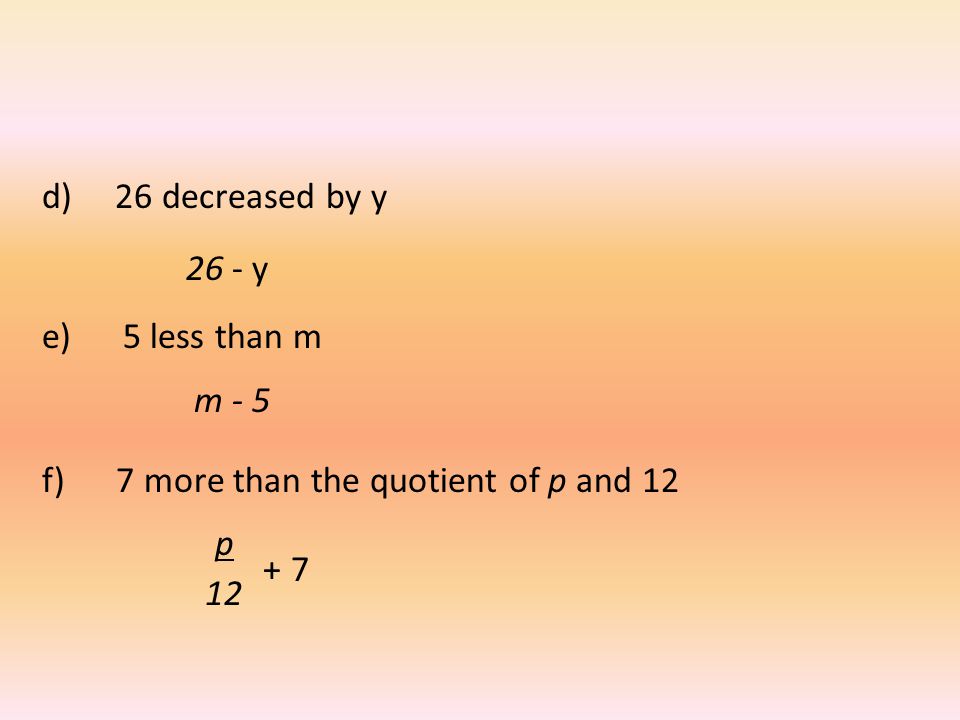 d) 26 decreased by y 26 - y. e) 5 less than m. m - 5. f) 7 more than the quotient of p and 12.