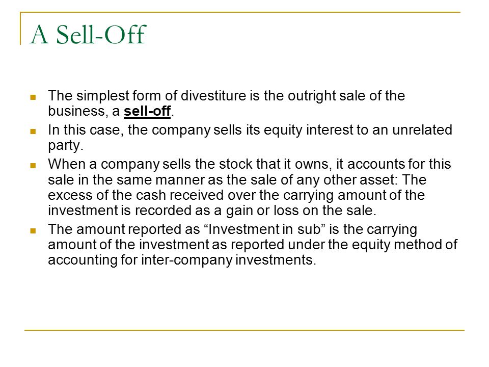 A Sell-Off The simplest form of divestiture is the outright sale of the business, a sell-off.