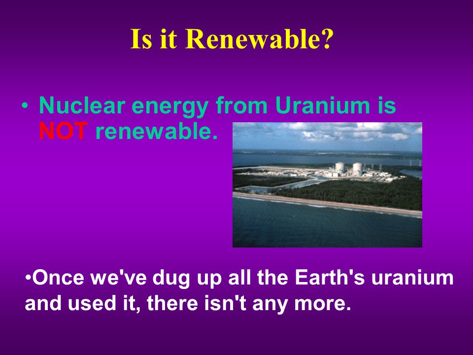 Is it Renewable Nuclear energy from Uranium is NOT renewable.