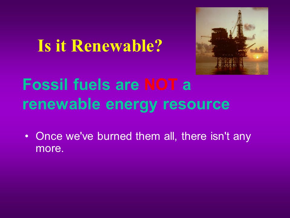 Is it Renewable Fossil fuels are NOT a renewable energy resource