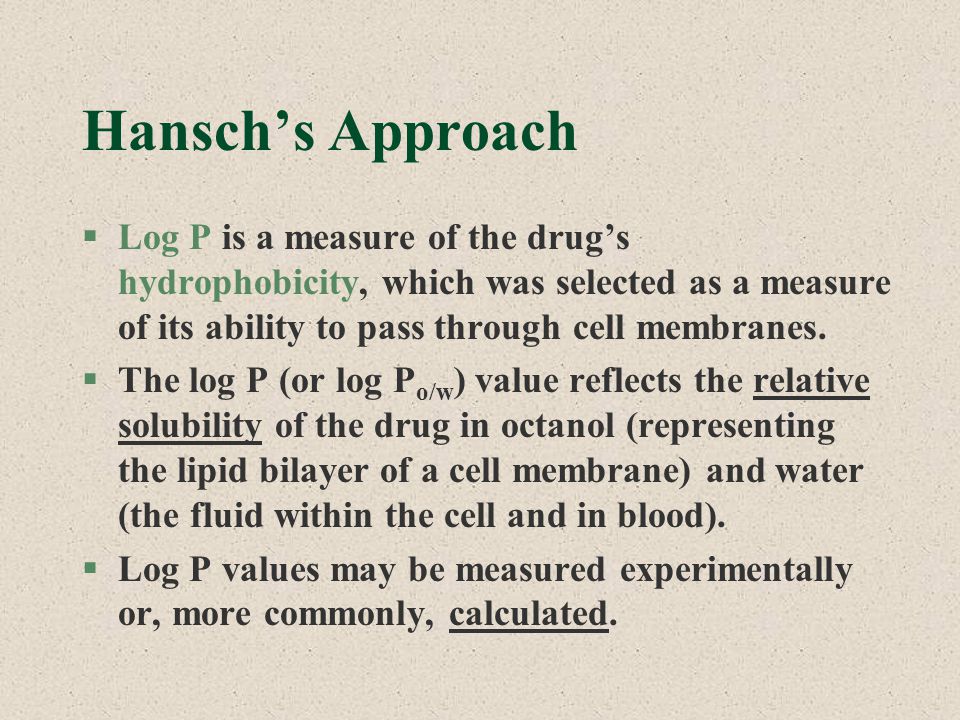 Hansch’s Approach Log P is a measure of the drug’s hydrophobicity, which was selected as a measure of its ability to pass through cell membranes.