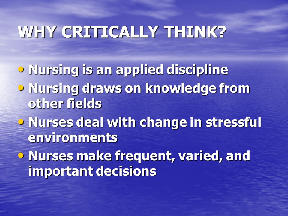 WHY CRITICALLY THINK Nursing is an applied discipline