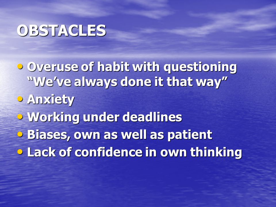 OBSTACLES Overuse of habit with questioning We’ve always done it that way Anxiety. Working under deadlines.