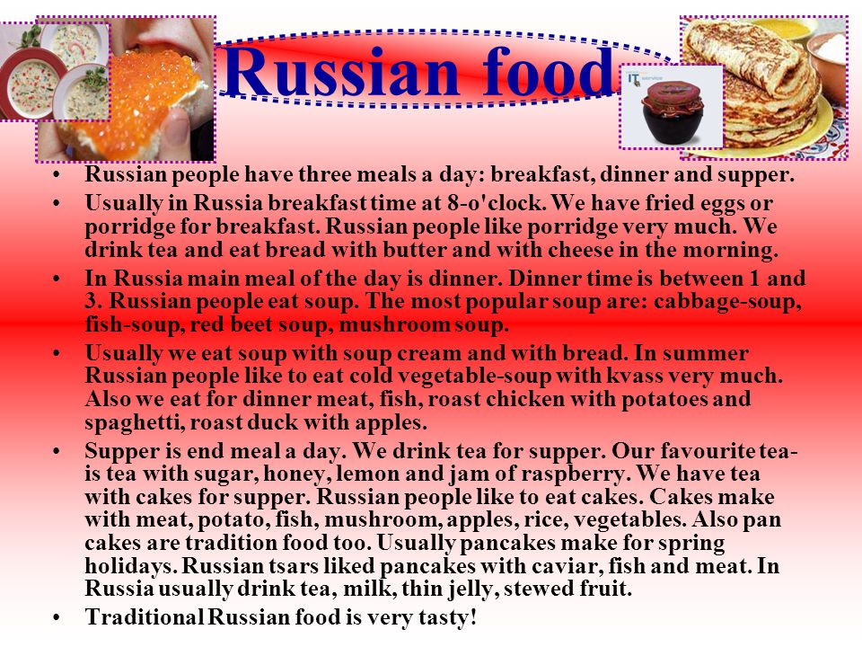 Russian food Russian people have three meals a day: breakfast, dinner and supper.