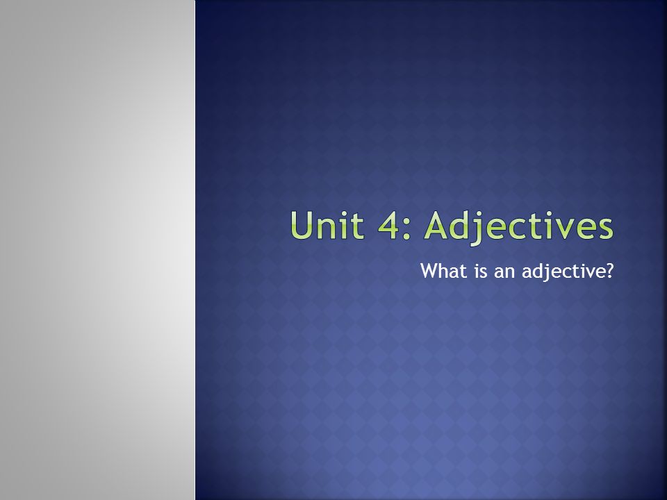 Unit 4: Adjectives What is an adjective