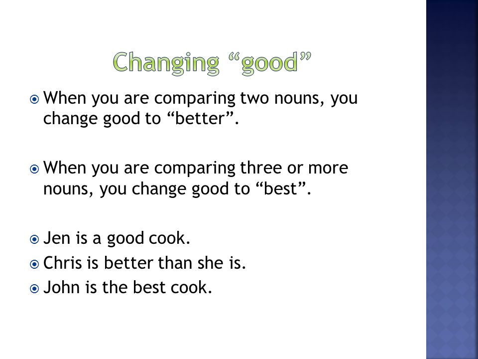 Changing good When you are comparing two nouns, you change good to better .