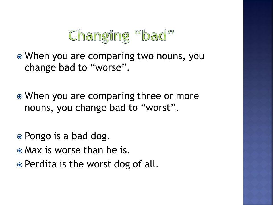 Changing bad When you are comparing two nouns, you change bad to worse . When you are comparing three or more nouns, you change bad to worst .