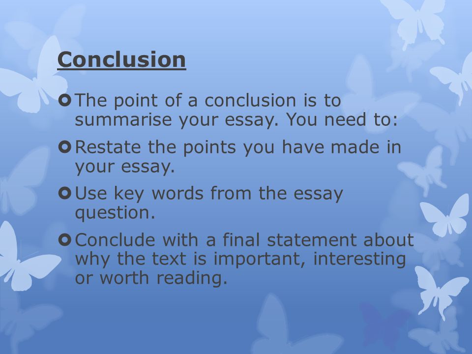 Conclusion The point of a conclusion is to summarise your essay. You need to: Restate the points you have made in your essay.